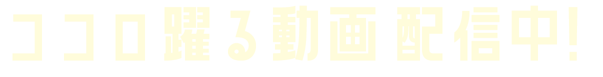 ココロ踊る動画配信中！